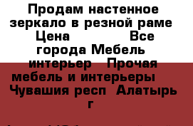 Продам настенное зеркало в резной раме › Цена ­ 20 000 - Все города Мебель, интерьер » Прочая мебель и интерьеры   . Чувашия респ.,Алатырь г.